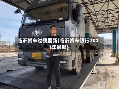 临沂货车过磅最新(临沂货车限行2021年最新)