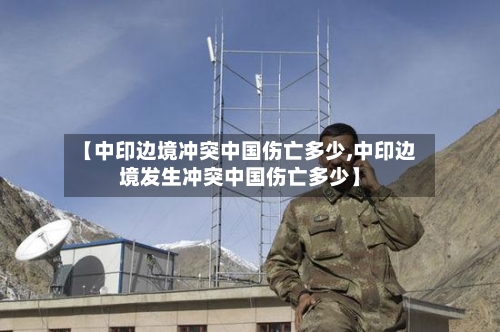 【中印边境冲突中国伤亡多少,中印边境发生冲突中国伤亡多少】