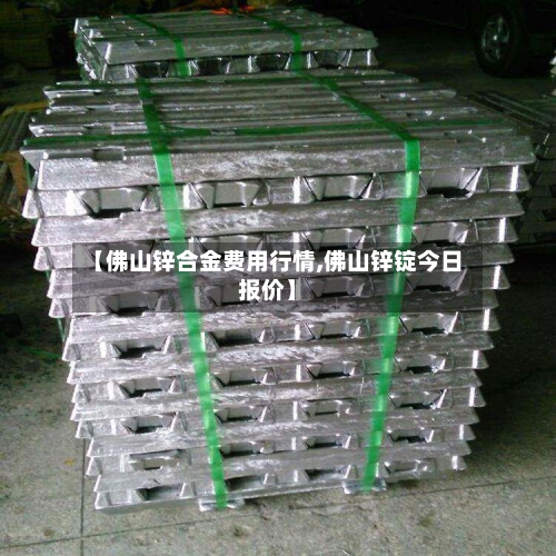 【佛山锌合金费用行情,佛山锌锭今日报价】-第2张图片