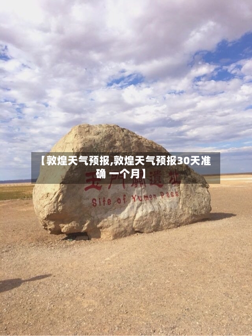 【敦煌天气预报,敦煌天气预报30天准确 一个月】-第2张图片