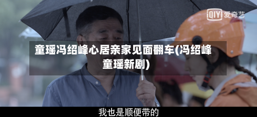 童瑶冯绍峰心居亲家见面翻车(冯绍峰童瑶新剧)