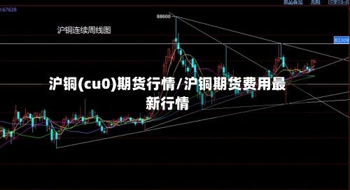 沪铜(cu0)期货行情/沪铜期货费用最新行情-第2张图片
