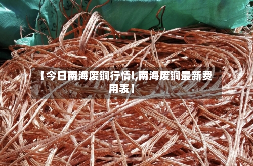 【今日南海废铜行情l,南海废铜最新费用表】-第3张图片