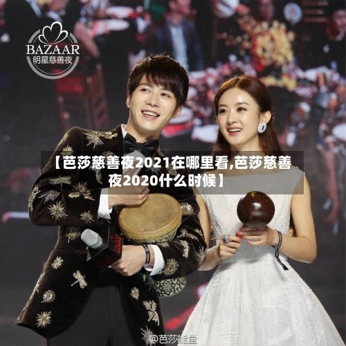【芭莎慈善夜2021在哪里看,芭莎慈善夜2020什么时候】-第3张图片