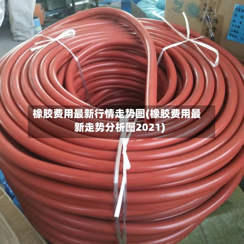 橡胶费用最新行情走势图(橡胶费用最新走势分析图2021)-第3张图片