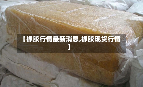 【橡胶行情最新消息,橡胶现货行情】-第2张图片