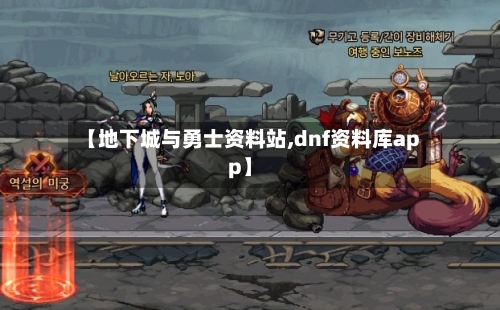 【地下城与勇士资料站,dnf资料库app】-第2张图片
