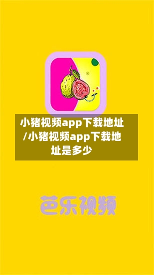 小猪视频app下载地址/小猪视频app下载地址是多少