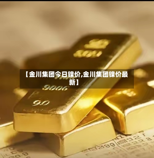 【金川集团今日镍价,金川集团镍价最新】-第2张图片