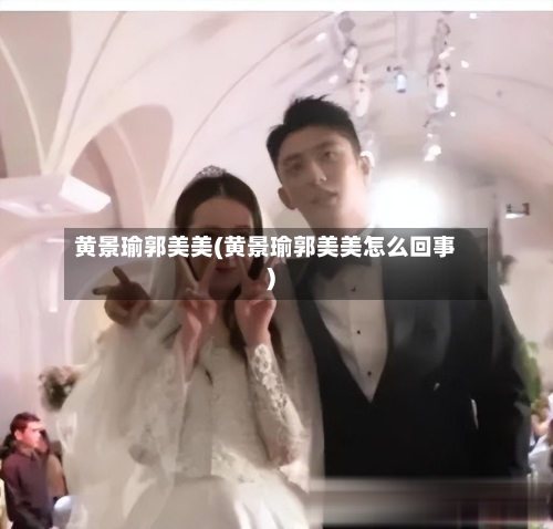 黄景瑜郭美美(黄景瑜郭美美怎么回事)-第2张图片