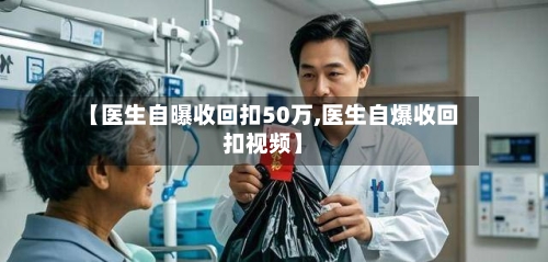 【医生自曝收回扣50万,医生自爆收回扣视频】