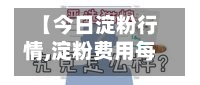 【今日淀粉行情,淀粉费用每天报】