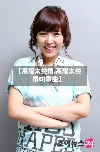 【高耀太纯情,高耀太纯情DJ歌曲】-第2张图片