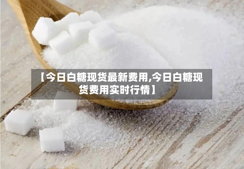 【今日白糖现货最新费用,今日白糖现货费用实时行情】-第2张图片