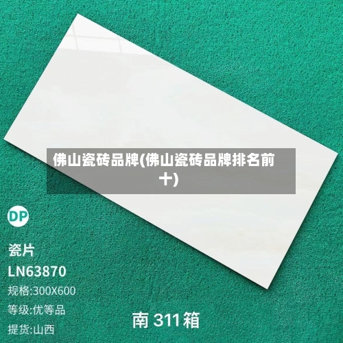 佛山瓷砖品牌(佛山瓷砖品牌排名前十)-第3张图片