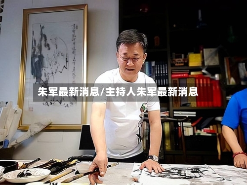 朱军最新消息/主持人朱军最新消息-第2张图片