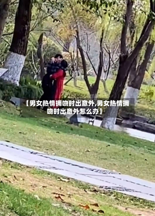 【男女热情拥吻时出意外,男女热情拥吻时出意外怎么办】