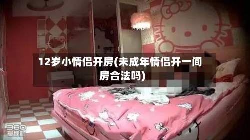 12岁小情侣开房(未成年情侣开一间房合法吗)