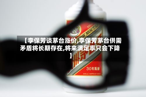 【李保芳谈茅台涨价,李保芳茅台供需矛盾将长期存在,将来满足率只会下降】