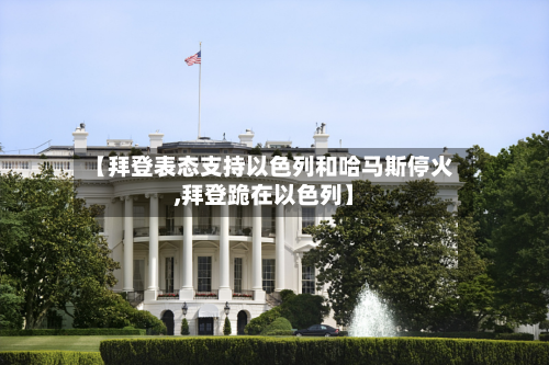 【拜登表态支持以色列和哈马斯停火,拜登跪在以色列】-第2张图片