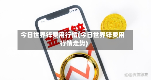 今日世界锌费用行情(今日世界锌费用行情走势)