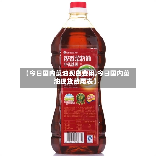 【今日国内菜油现货费用,今日国内菜油现货费用表】-第2张图片
