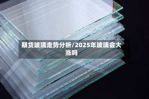 期货玻璃走势分析/2025年玻璃会大涨吗
