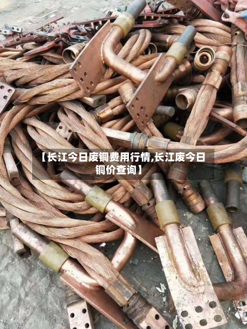 【长江今日废铜费用行情,长江废今日铜价查询】