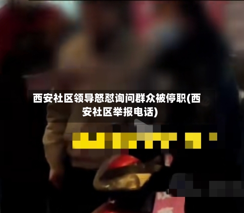 西安社区领导怒怼询问群众被停职(西安社区举报电话)-第2张图片