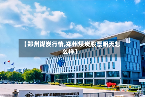 【郑州煤炭行情,郑州煤炭股票明天怎么样】-第2张图片