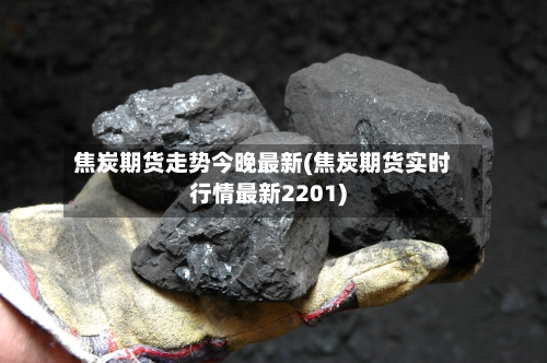 焦炭期货走势今晚最新(焦炭期货实时行情最新2201)