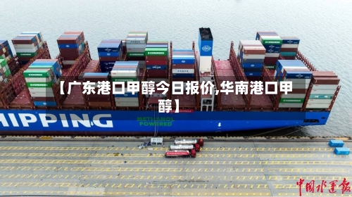 【广东港口甲醇今日报价,华南港口甲醇】