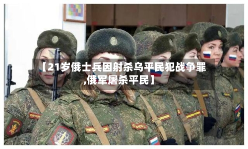 【21岁俄士兵因射杀乌平民犯战争罪,俄军屠杀平民】