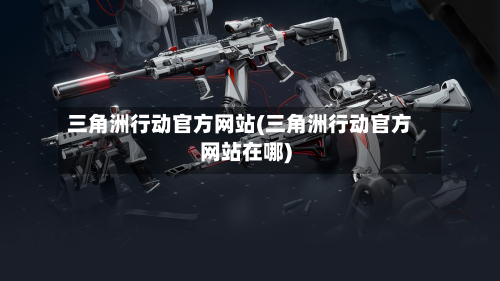 三角洲行动官方网站(三角洲行动官方网站在哪)