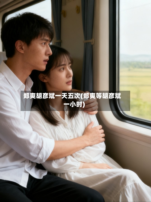 郑爽胡彦斌一天五次(郑爽等胡彦斌一小时)-第2张图片