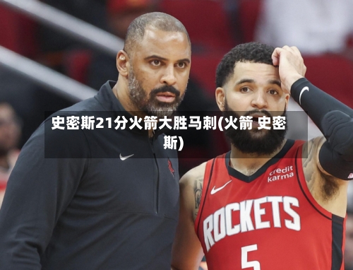 史密斯21分火箭大胜马刺(火箭 史密斯)-第3张图片