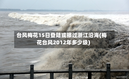 台风梅花15日登陆或擦过浙江沿海(梅花台风2012年多少级)-第2张图片