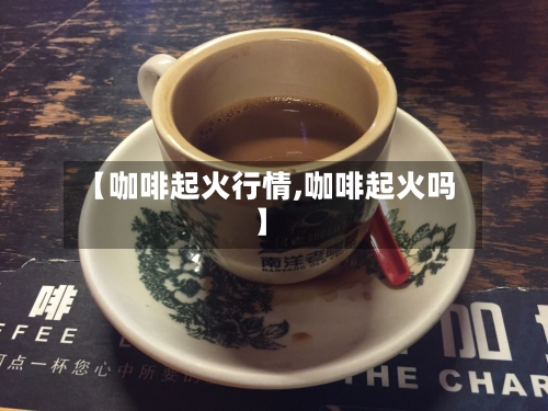 【咖啡起火行情,咖啡起火吗】