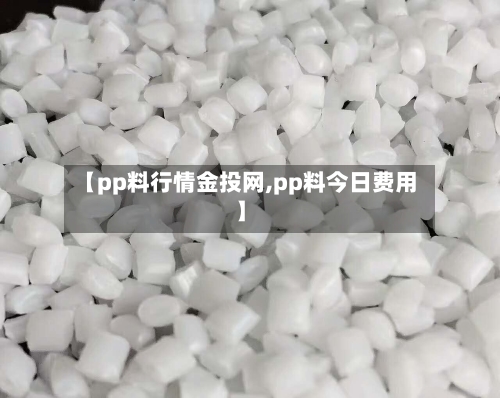 【pp料行情金投网,pp料今日费用】-第2张图片