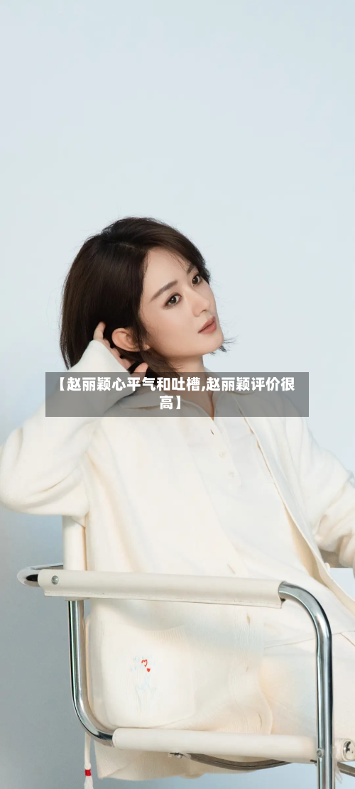【赵丽颖心平气和吐槽,赵丽颖评价很高】-第3张图片