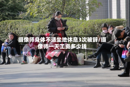 摄像师身体不适坐地休息3次被辞/摄像师一天工资多少钱-第2张图片
