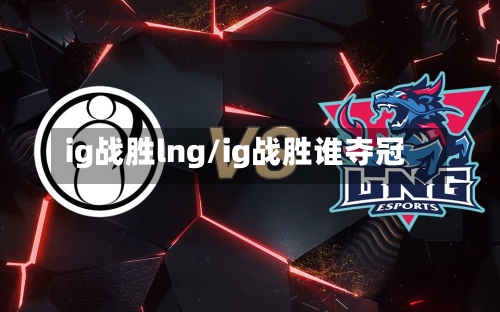 ig战胜lng/ig战胜谁夺冠
