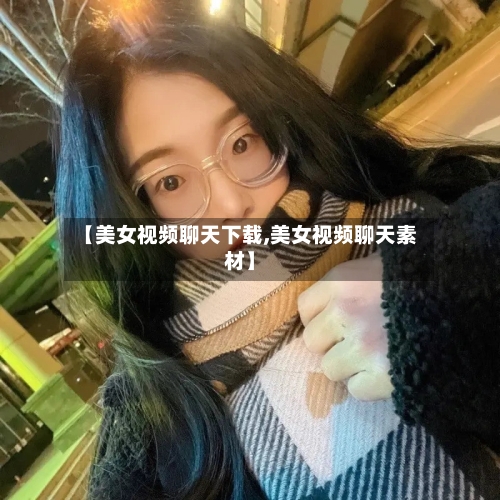 【美女视频聊天下载,美女视频聊天素材】-第2张图片