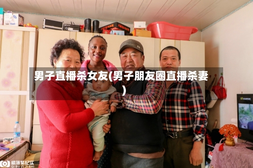 男子直播杀女友(男子朋友圈直播杀妻)-第2张图片