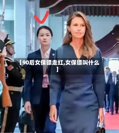 【90后女保镖走红,女保镖叫什么】