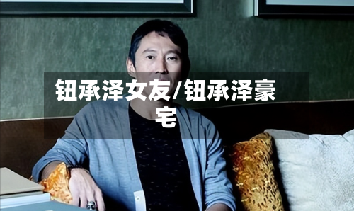 钮承泽女友/钮承泽豪宅