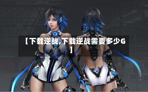 【下载逆战,下载逆战需要多少G】