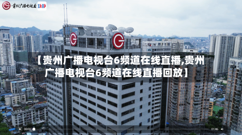 【贵州广播电视台6频道在线直播,贵州广播电视台6频道在线直播回放】