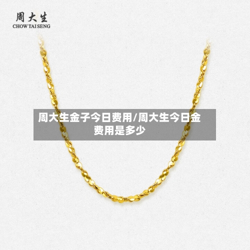 周大生金子今日费用/周大生今日金费用是多少
