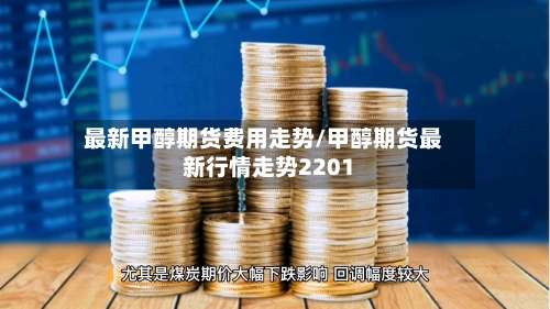 最新甲醇期货费用走势/甲醇期货最新行情走势2201